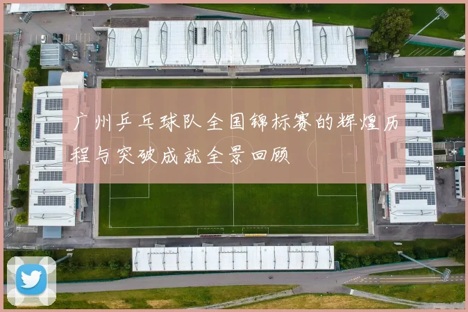 广州乒乓球队全国锦标赛的辉煌历程与突破成就全景回顾