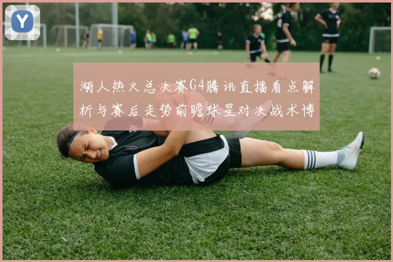 湖人热火总决赛G4腾讯直播看点解析与赛后走势前瞻球星对决战术博弈