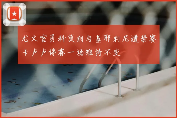 尤文官员科莫利与基耶利尼遭禁赛卡卢卢停赛一场维持不变