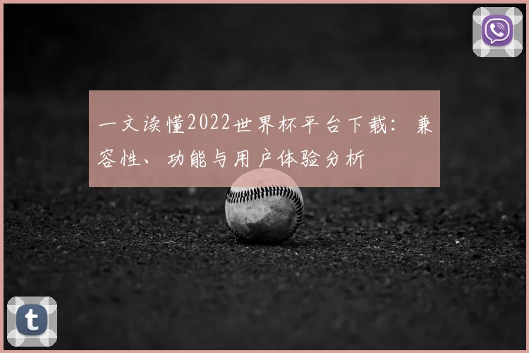 一文读懂2022世界杯平台下载：兼容性、功能与用户体验分析