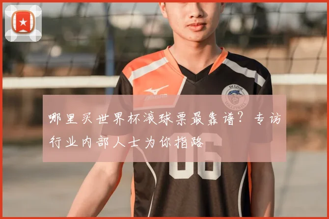 哪里买世界杯滚球票最靠谱?专访行业内部人士为你指路