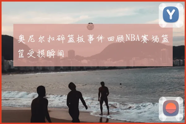 奥尼尔扣碎篮板事件回顾NBA赛场篮筐受损瞬间