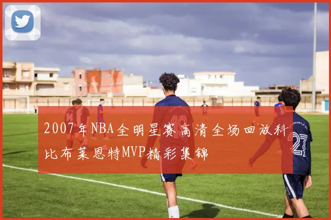 2007年NBA全明星赛高清全场回放科比布莱恩特MVP精彩集锦