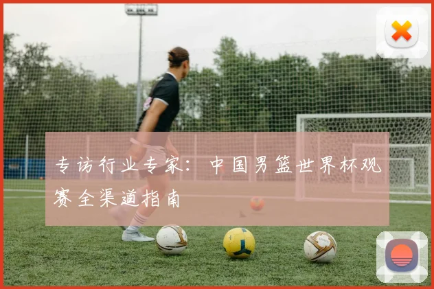 专访行业专家:中国男篮世界杯观赛全渠道指南