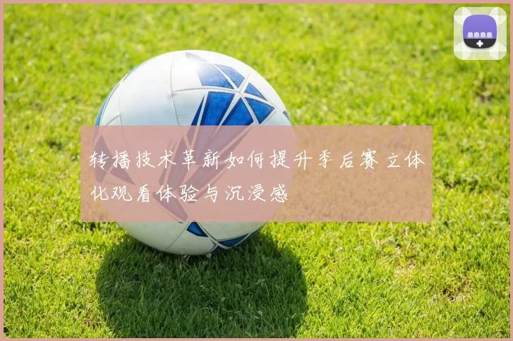 转播技术革新如何提升季后赛立体化观看体验与沉浸感