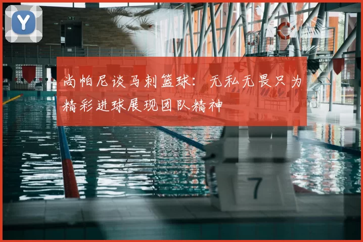 尚帕尼谈马刺篮球：无私无畏只为精彩进球展现团队精神