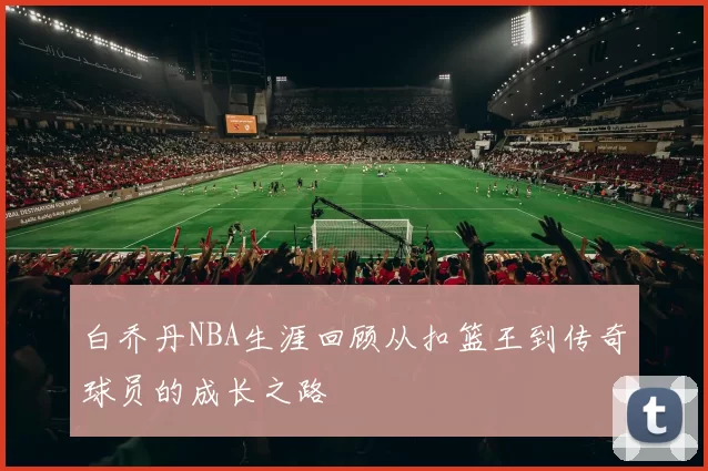 白乔丹NBA生涯回顾从扣篮王到传奇球员的成长之路