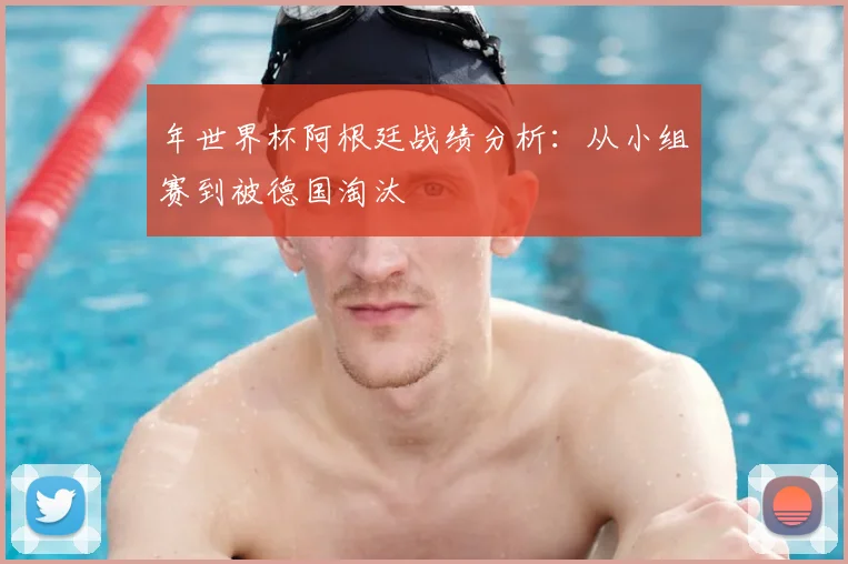 年世界杯阿根廷战绩分析:从小组赛到被德国淘汰