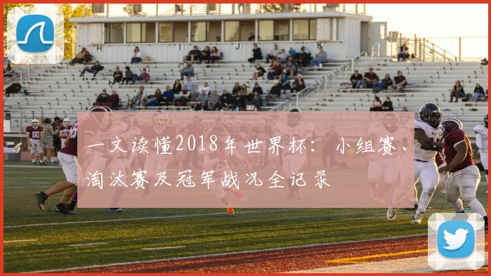 一文读懂2018年世界杯:小组赛、淘汰赛及冠军战况全记录