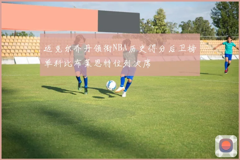 迈克尔乔丹领衔NBA历史得分后卫榜单科比布莱恩特位列次席