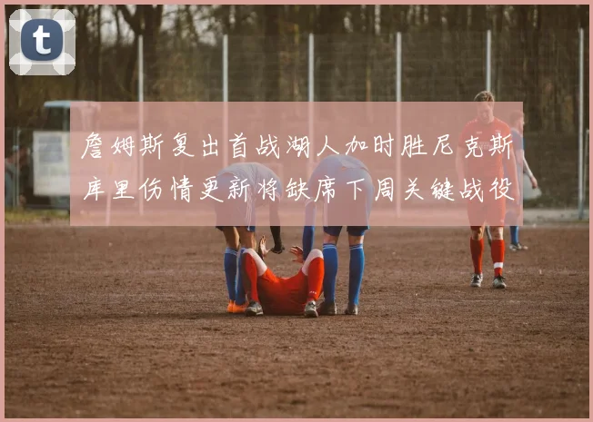 詹姆斯复出首战湖人加时胜尼克斯库里伤情更新将缺席下周关键战役
