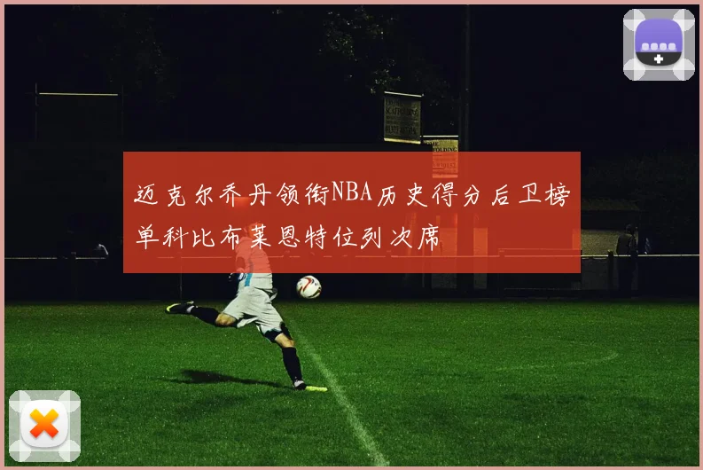 迈克尔乔丹领衔NBA历史得分后卫榜单科比布莱恩特位列次席