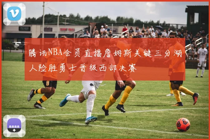 腾讯NBA会员直播詹姆斯关键三分湖人险胜勇士晋级西部决赛
