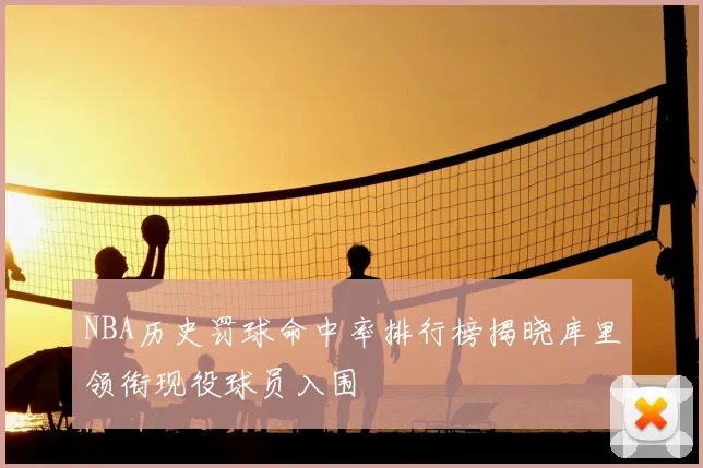 NBA历史罚球命中率排行榜揭晓库里领衔现役球员入围