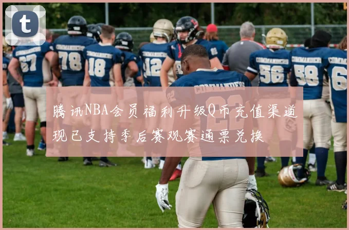 腾讯NBA会员福利升级Q币充值渠道现已支持季后赛观赛通票兑换