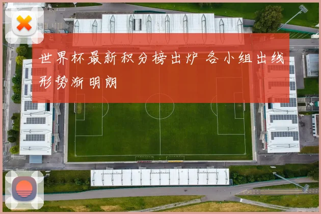 世界杯最新积分榜出炉 各小组出线形势渐明朗