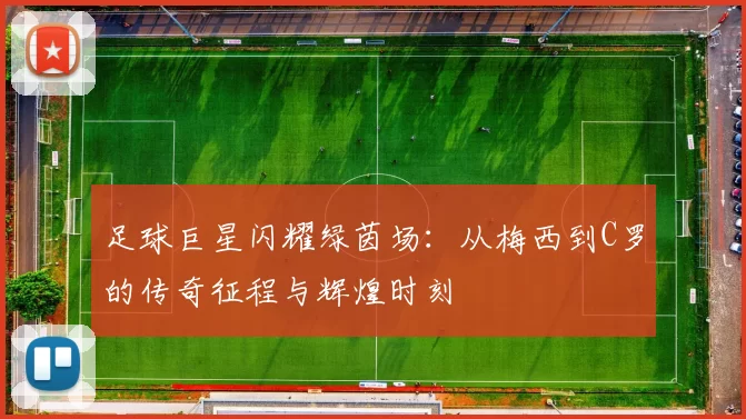 足球巨星闪耀绿茵场：从梅西到C罗的传奇征程与辉煌时刻