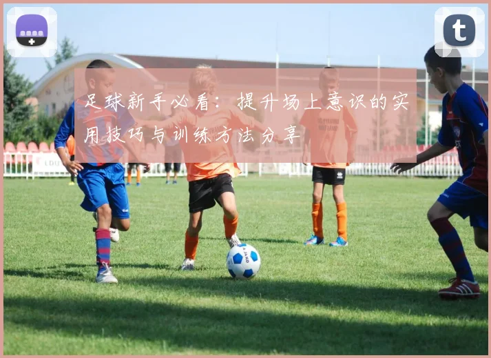 足球新手必看:提升场上意识的实用技巧与训练方法分享