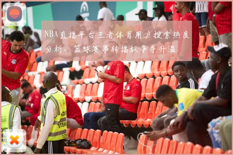 NBA直播平台王者体育用户搜索热度分析，篮球赛事转播权争夺升温