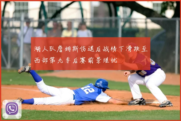 湖人队詹姆斯伤退后战绩下滑跌至西部第九季后赛前景堪忧