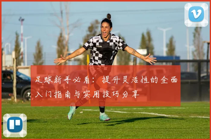 足球新手必看：提升灵活性的全面入门指南与实用技巧分享