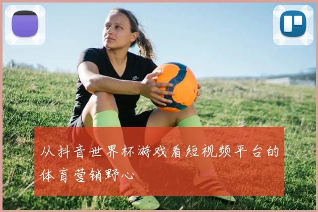 从抖音世界杯游戏看短视频平台的体育营销野心