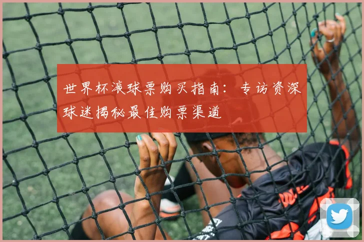 世界杯滚球票购买指南:专访资深球迷揭秘最佳购票渠道