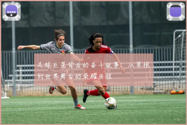 足球巨星背后的奋斗故事：从草根到世界舞台的荣耀历程