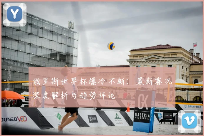 俄罗斯世界杯爆冷不断:最新赛况深度解析与趋势评论