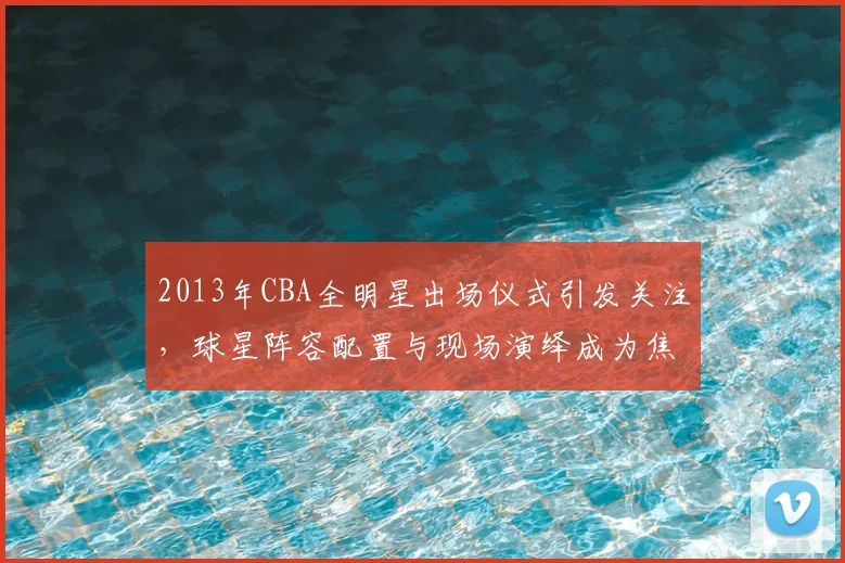 2013年CBA全明星出场仪式引发关注，球星阵容配置与现场演绎成为焦点