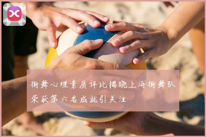 街舞心理素质评比揭晓上海街舞队荣获第六名成就引关注