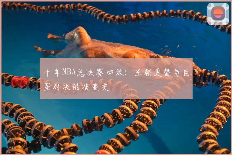 十年NBA总决赛回放：王朝更替与巨星对决的演变史