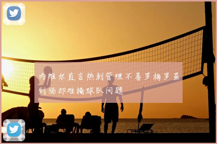 内维尔直言热刺管理不善罗梅罗虽到场却难掩球队问题