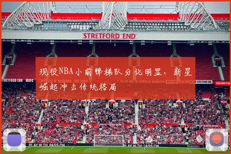 现役NBA小前锋梯队分化明显,新星崛起冲击传统格局