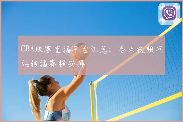 CBA联赛直播平台汇总：各大视频网站转播赛程安排