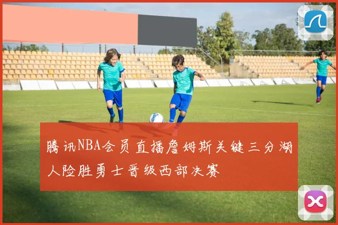 腾讯NBA会员直播詹姆斯关键三分湖人险胜勇士晋级西部决赛