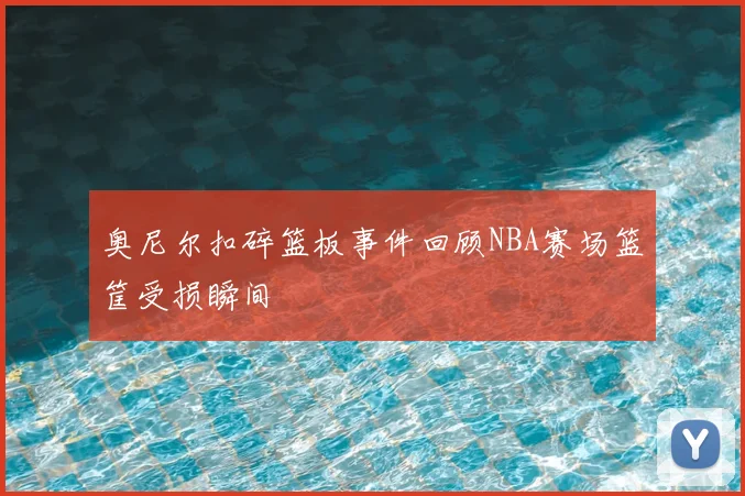 奥尼尔扣碎篮板事件回顾NBA赛场篮筐受损瞬间