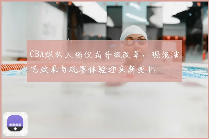 CBA球队入场仪式升级改革,现场演艺效果与观赛体验迎来新变化