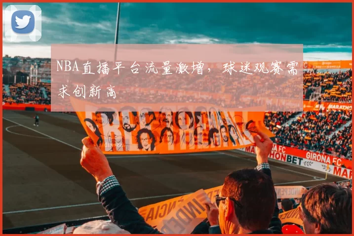 NBA直播平台流量激增，球迷观赛需求创新高