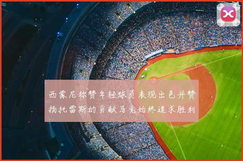 西蒙尼称赞年轻球员表现出色并赞扬托雷斯的贡献马竞始终追求胜利