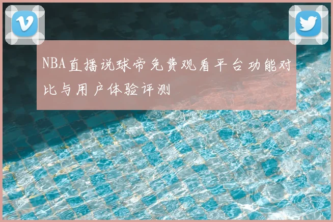 NBA直播说球帝免费观看平台功能对比与用户体验评测