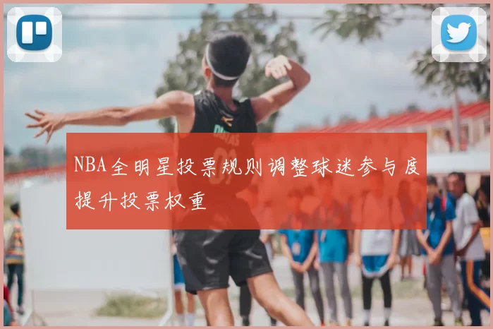 NBA全明星投票规则调整球迷参与度提升投票权重