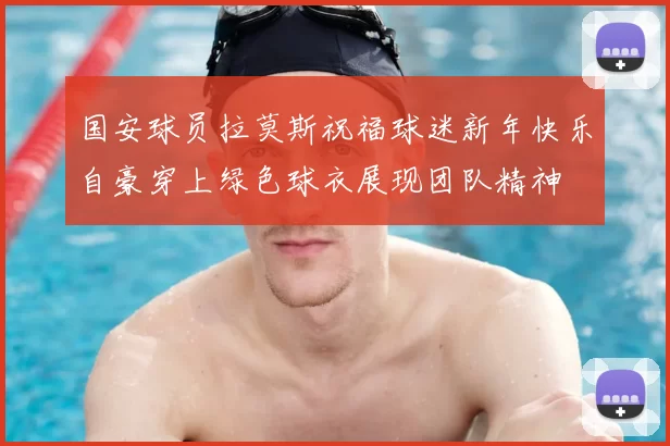 国安球员拉莫斯祝福球迷新年快乐自豪穿上绿色球衣展现团队精神