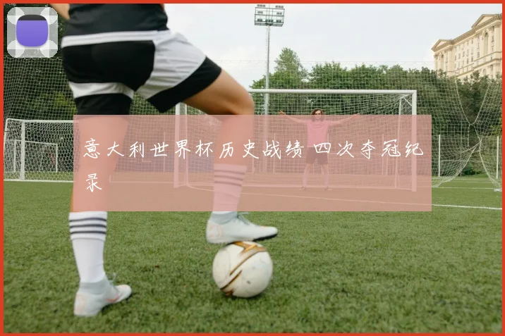 意大利世界杯历史战绩 四次夺冠纪录