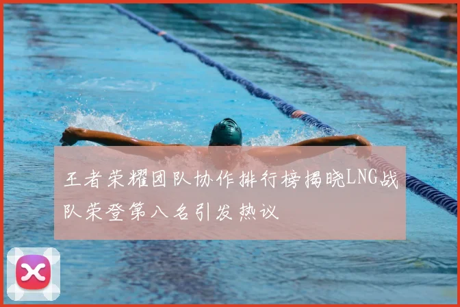 王者荣耀团队协作排行榜揭晓LNG战队荣登第八名引发热议