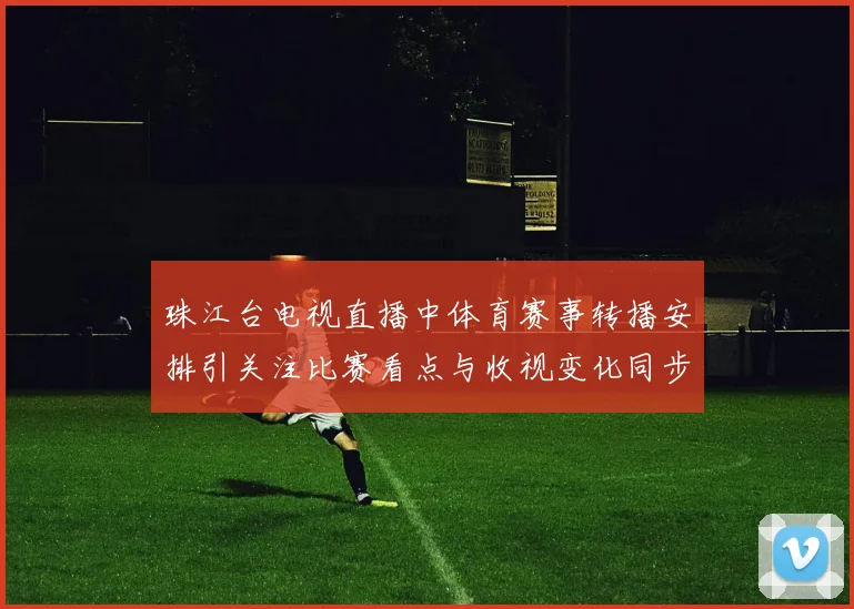 珠江台电视直播中体育赛事转播安排引关注比赛看点与收视变化同步升温