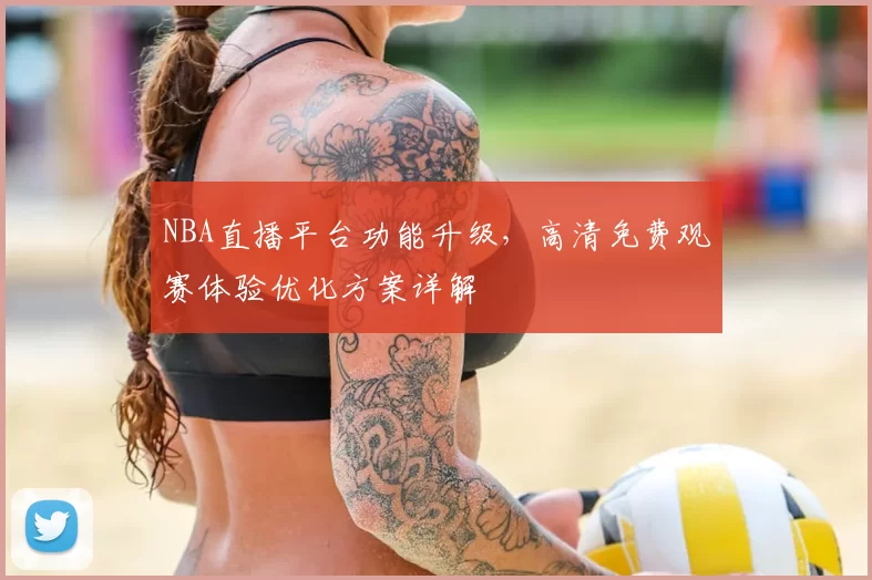 NBA直播平台功能升级，高清免费观赛体验优化方案详解