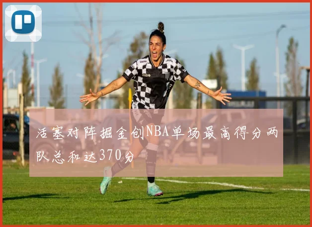 活塞对阵掘金创NBA单场最高得分两队总和达370分