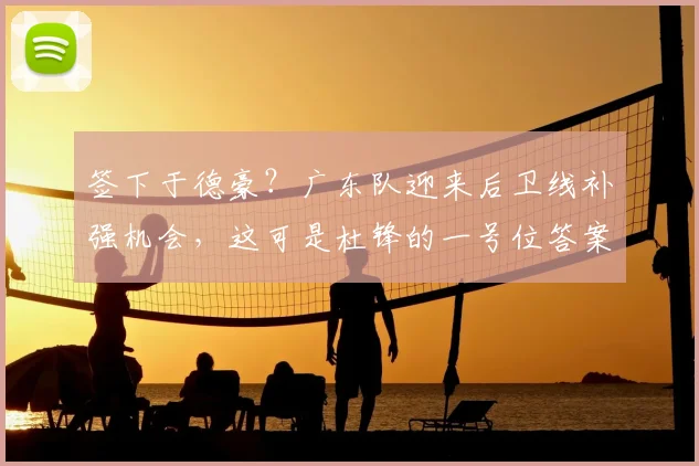 签下于德豪？广东队迎来后卫线补强机会，这可是杜锋的一号位答案