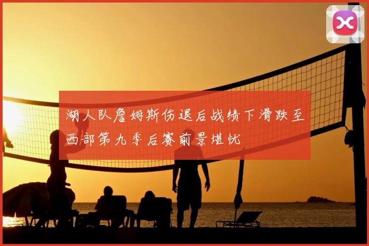 湖人队詹姆斯伤退后战绩下滑跌至西部第九季后赛前景堪忧